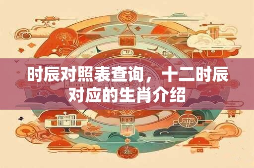 详细阅读:时辰对照表查询,十二时辰对应的生肖介绍 时辰对照表查询,十二时辰对应的生肖介绍