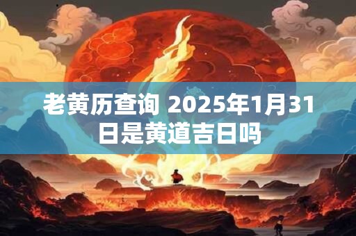 老黄历查询 2025年1月31日是黄道吉日吗
