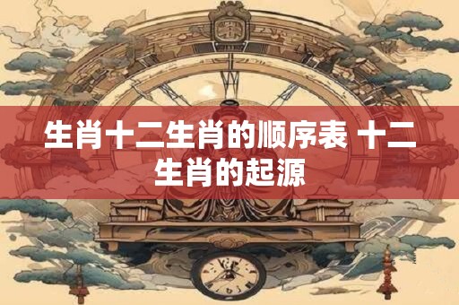 生肖十二生肖的顺序表 十二生肖的起源