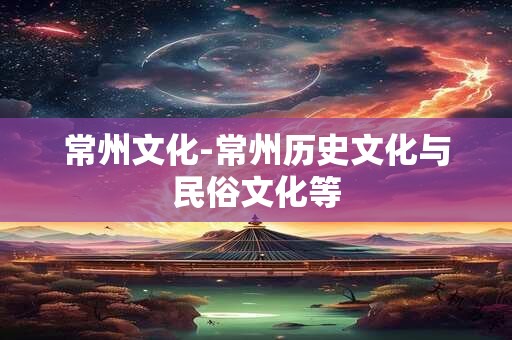 常州文化-常州历史文化与民俗文化等