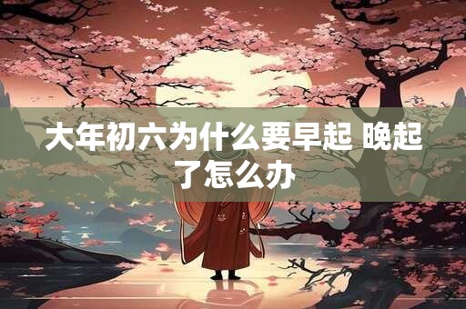 大年初六为什么要早起 晚起了怎么办