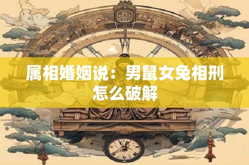 属相婚姻说：男鼠女兔相刑怎么破解