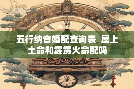 五行纳音婚配查询表  屋上土命和霹雳火命配吗