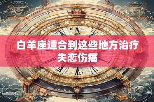 白羊座适合到这些地方治疗失恋伤痛