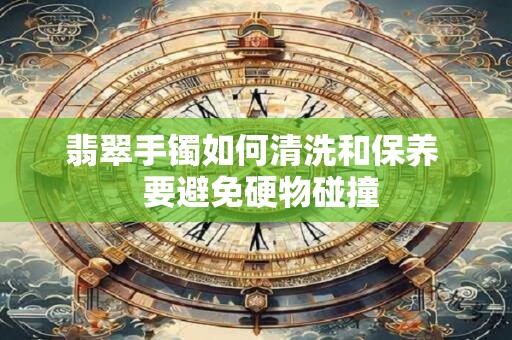 翡翠手镯如何清洗和保养  要避免硬物碰撞