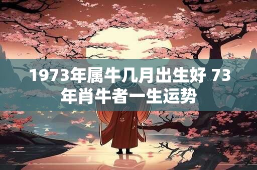 1973年属牛几月出生好 73年肖牛者一生运势