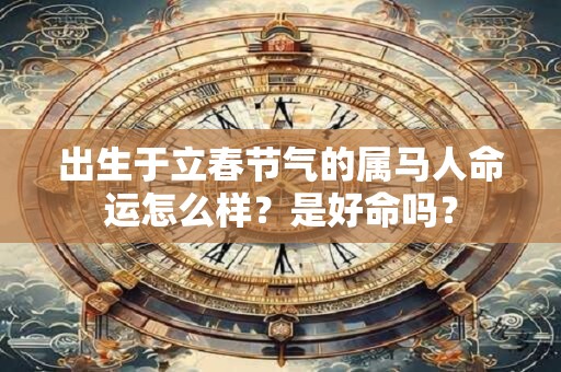 出生于立春节气的属马人命运怎么样？是好命吗？