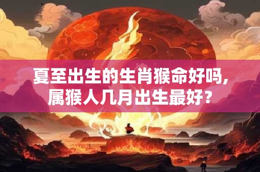 夏至出生的生肖猴命好吗,属猴人几月出生最好？