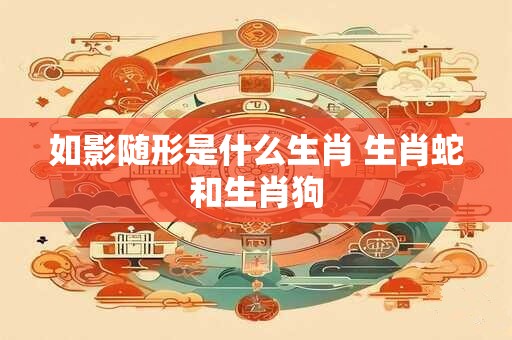 详细阅读:如影随形是什么生肖 生肖蛇和生肖狗 如影随形是什么生肖 生肖蛇和生肖狗
