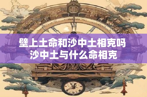 壁上土命和沙中土相克吗 沙中土与什么命相克