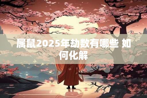 属鼠2025年劫数有哪些 如何化解