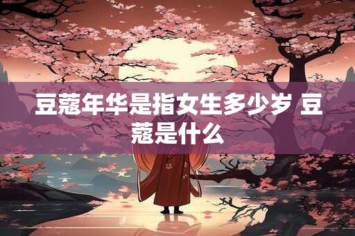 豆蔻年华是指女生多少岁 豆蔻是什么