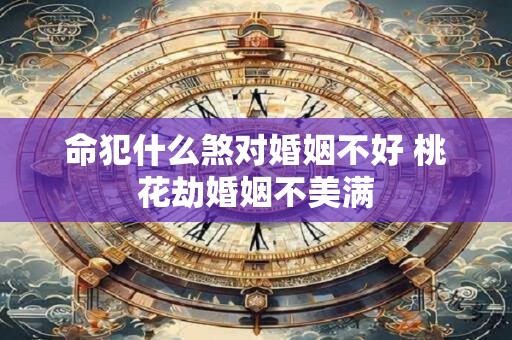 命犯什么煞对婚姻不好 桃花劫婚姻不美满