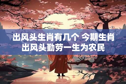 出风头生肖有几个 今期生肖出风头勤劳一生为农民