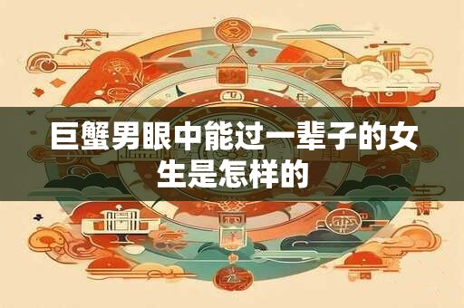 巨蟹男眼中能过一辈子的女生是怎样的
