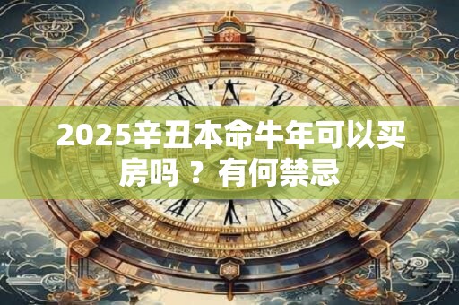 2025辛丑本命牛年可以买房吗 ？有何禁忌