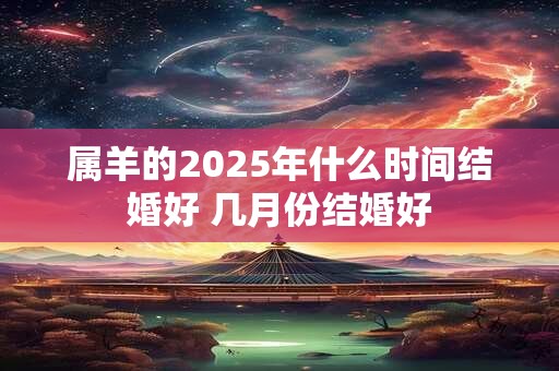 属羊的2025年什么时间结婚好 几月份结婚好
