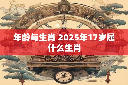 年龄与生肖 2025年17岁属什么生肖
