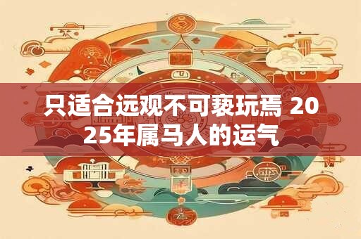 只适合远观不可亵玩焉 2025年属马人的运气