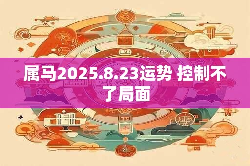 属马2025.8.23运势 控制不了局面