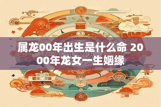 属龙00年出生是什么命 2000年龙女一生姻缘