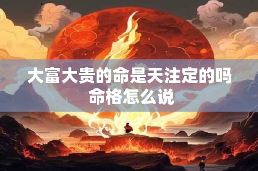 大富大贵的命是天注定的吗 命格怎么说