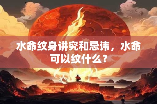 水命纹身讲究和忌讳，水命可以纹什么？
