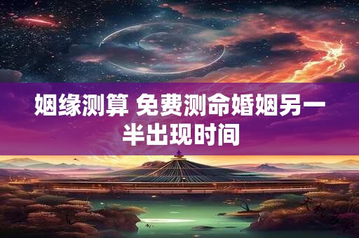 姻缘测算 免费测命婚姻另一半出现时间