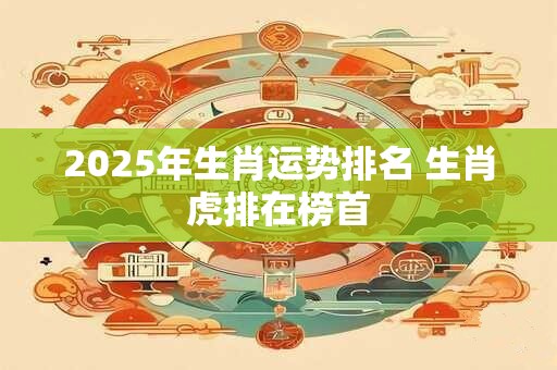 2025年生肖运势排名 生肖虎排在榜首