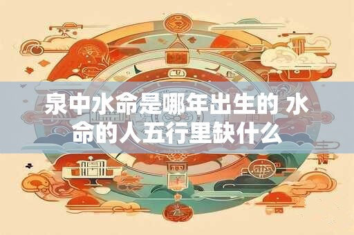 泉中水命是哪年出生的 水命的人五行里缺什么