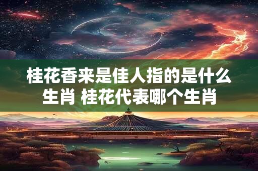 桂花香来是佳人指的是什么生肖 桂花代表哪个生肖