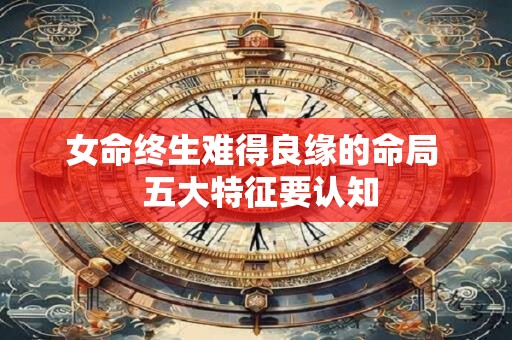 女命终生难得良缘的命局  五大特征要认知