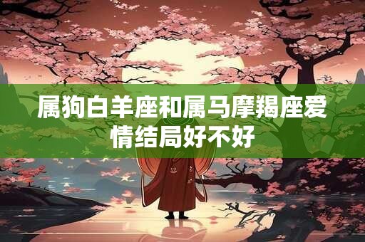 属狗白羊座和属马摩羯座爱情结局好不好