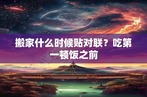 搬家什么时候贴对联？吃第一顿饭之前