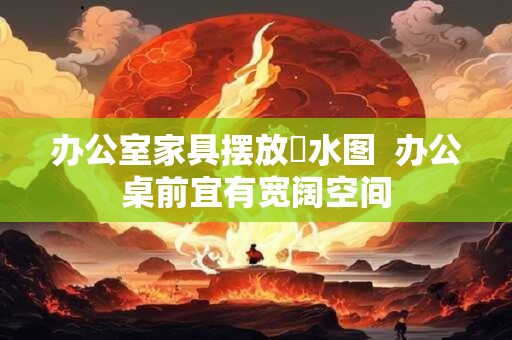 办公室家具摆放風水图  办公桌前宜有宽阔空间