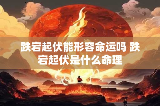 跌宕起伏能形容命运吗 跌宕起伏是什么命理