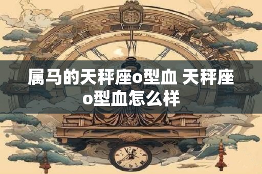 属马的天秤座o型血 天秤座o型血怎么样
