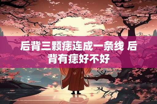 后背三颗痣连成一条线 后背有痣好不好
