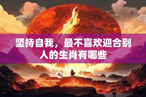 坚持自我，最不喜欢迎合别人的生肖有哪些