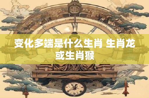 变化多端是什么生肖 生肖龙或生肖猴