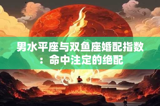 男水平座与双鱼座婚配指数：命中注定的绝配