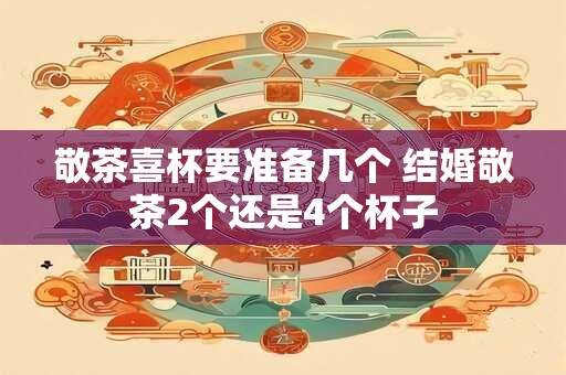 敬茶喜杯要准备几个 结婚敬茶2个还是4个杯子