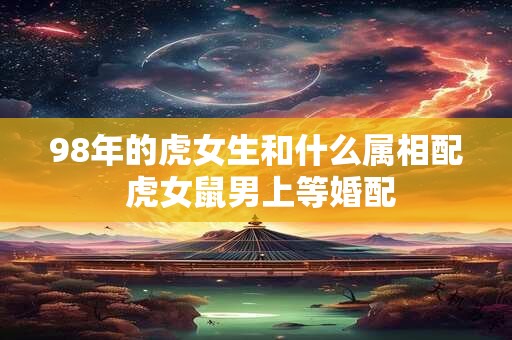 98年的虎女生和什么属相配 虎女鼠男上等婚配