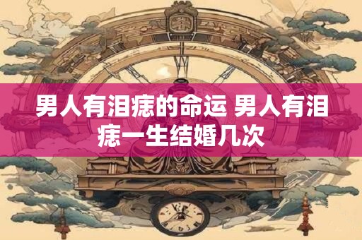 男人有泪痣的命运 男人有泪痣一生结婚几次