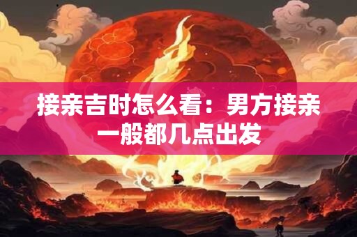 接亲吉时怎么看：男方接亲一般都几点出发