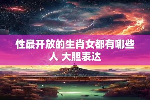 性最开放的生肖女都有哪些人 大胆表达