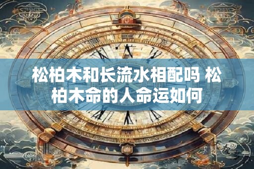松柏木和长流水相配吗 松柏木命的人命运如何