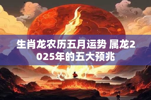生肖龙农历五月运势 属龙2025年的五大预兆