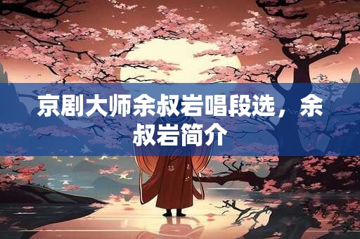 京剧大师余叔岩唱段选，余叔岩简介