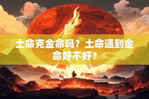 土命克金命吗？土命遇到金命好不好？